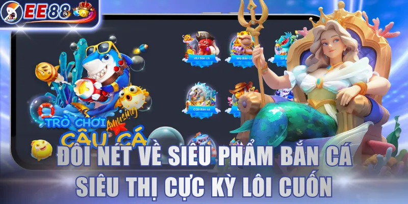 Đôi nét về siêu phẩm bắn cá siêu thị cực kỳ lôi cuốn