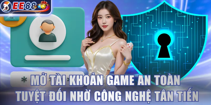 Mở tài khoản game an toàn tuyệt đối nhờ công nghệ tân tiến 