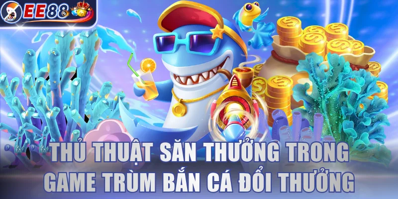 Thủ thuật săn thưởng trong game Trùm bắn cá đổi thưởng